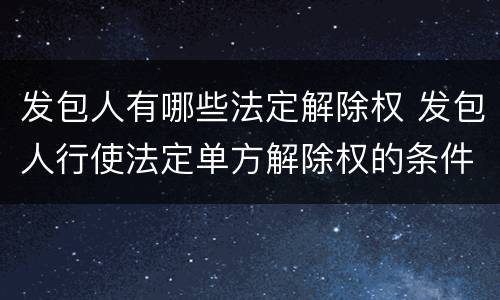 发包人有哪些法定解除权 发包人行使法定单方解除权的条件有