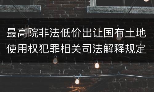 最高院非法低价出让国有土地使用权犯罪相关司法解释规定内容