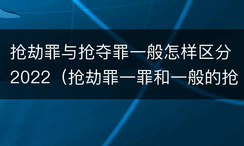 抢劫罪与抢夺罪一般怎样区分2022（抢劫罪一罪和一般的抢劫罪）