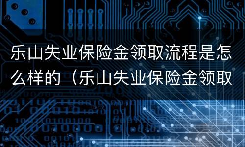 乐山失业保险金领取流程是怎么样的（乐山失业保险金领取流程是怎么样的呢）