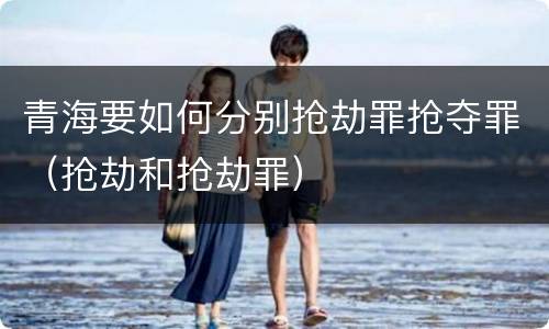 青海要如何分别抢劫罪抢夺罪（抢劫和抢劫罪）