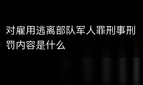 对雇用逃离部队军人罪刑事刑罚内容是什么