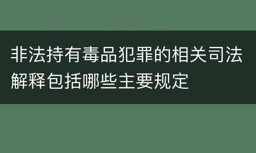 非法持有毒品犯罪的相关司法解释包括哪些主要规定