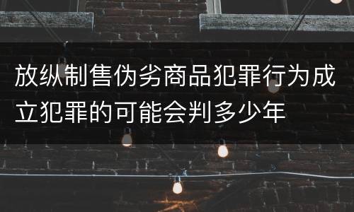 放纵制售伪劣商品犯罪行为成立犯罪的可能会判多少年