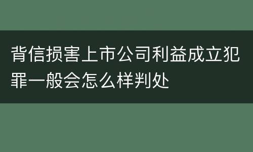 背信损害上市公司利益成立犯罪一般会怎么样判处