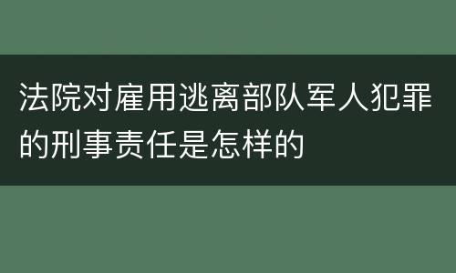 法院对雇用逃离部队军人犯罪的刑事责任是怎样的