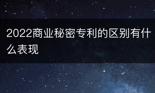 2022商业秘密专利的区别有什么表现