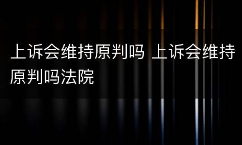 上诉会维持原判吗 上诉会维持原判吗法院