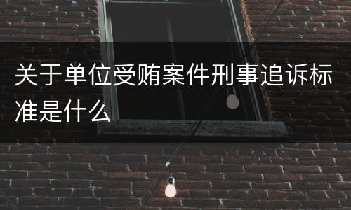 关于单位受贿案件刑事追诉标准是什么