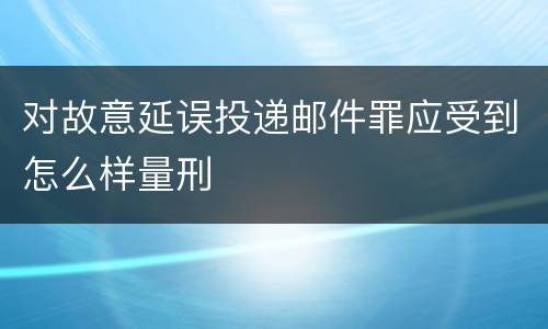 对故意延误投递邮件罪应受到怎么样量刑