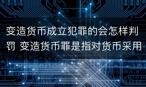 变造货币成立犯罪的会怎样判罚 变造货币罪是指对货币采用什么方法