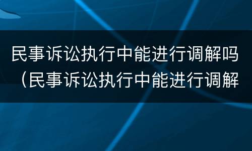 民事诉讼执行中能进行调解吗（民事诉讼执行中能进行调解吗法院）
