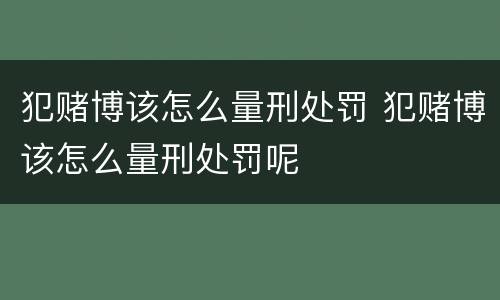犯赌博该怎么量刑处罚 犯赌博该怎么量刑处罚呢