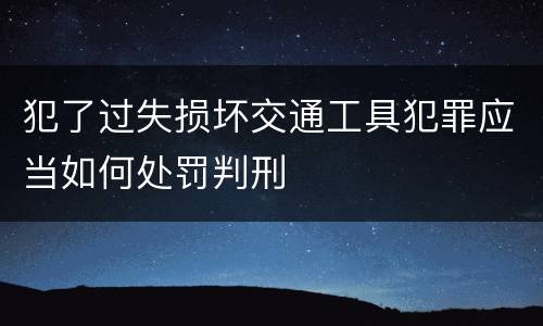 犯了过失损坏交通工具犯罪应当如何处罚判刑