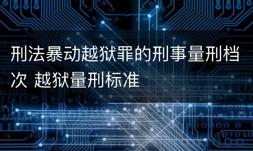 刑法暴动越狱罪的刑事量刑档次 越狱量刑标准