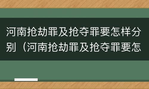 河南抢劫罪及抢夺罪要怎样分别（河南抢劫罪及抢夺罪要怎样分别认定）