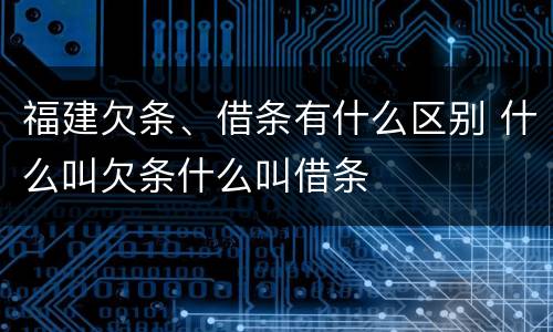 福建欠条、借条有什么区别 什么叫欠条什么叫借条