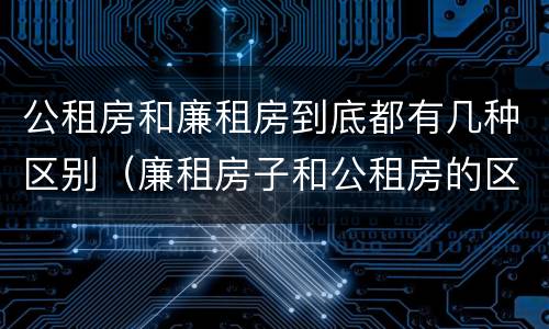 公租房和廉租房到底都有几种区别（廉租房子和公租房的区别）