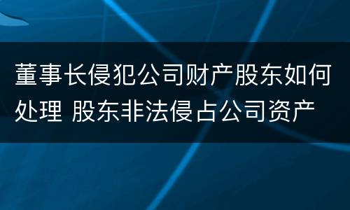 董事长侵犯公司财产股东如何处理 股东非法侵占公司资产