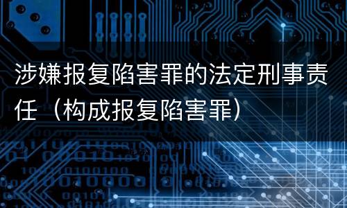 涉嫌报复陷害罪的法定刑事责任（构成报复陷害罪）