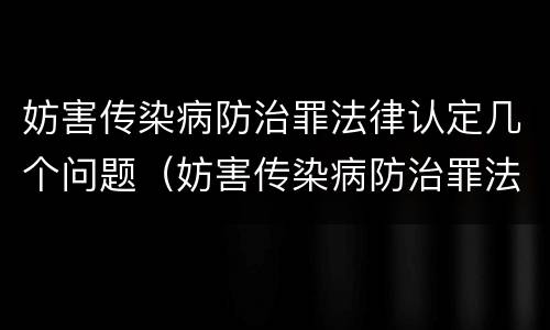 妨害传染病防治罪法律认定几个问题（妨害传染病防治罪法律认定几个问题可以立案）