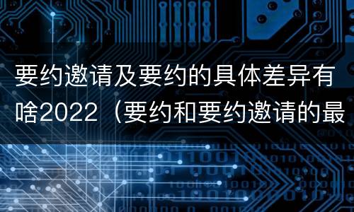 要约邀请及要约的具体差异有啥2022（要约和要约邀请的最大区别）