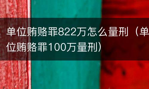 单位贿赂罪822万怎么量刑（单位贿赂罪100万量刑）