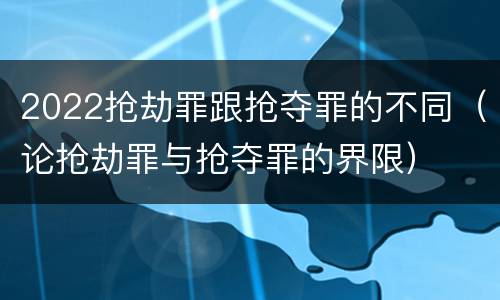 2022抢劫罪跟抢夺罪的不同（论抢劫罪与抢夺罪的界限）