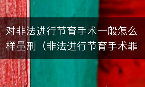 对非法进行节育手术一般怎么样量刑（非法进行节育手术罪司法解释）