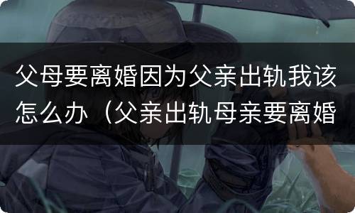 父母要离婚因为父亲出轨我该怎么办（父亲出轨母亲要离婚身为子女我该怎么办）