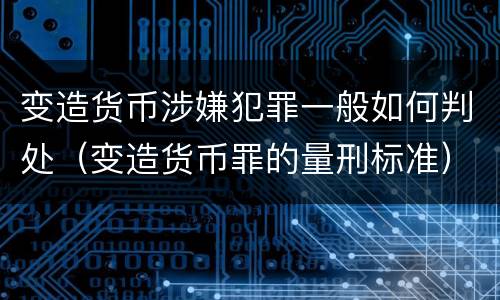 变造货币涉嫌犯罪一般如何判处（变造货币罪的量刑标准）