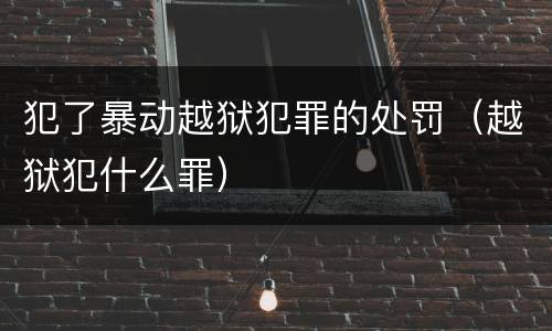 犯了暴动越狱犯罪的处罚（越狱犯什么罪）