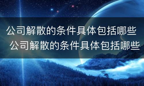 公司解散的条件具体包括哪些 公司解散的条件具体包括哪些情形
