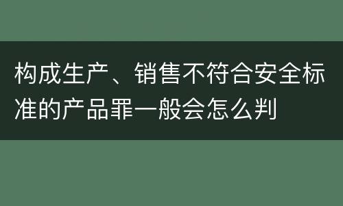 构成生产、销售不符合安全标准的产品罪一般会怎么判