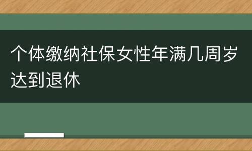 个体缴纳社保女性年满几周岁达到退休