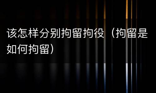 该怎样分别拘留拘役（拘留是如何拘留）