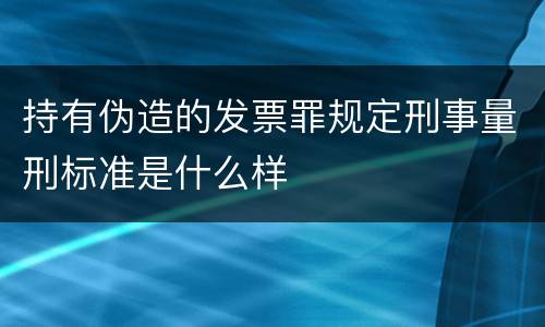 持有伪造的发票罪规定刑事量刑标准是什么样