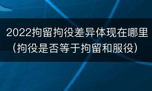2022拘留拘役差异体现在哪里（拘役是否等于拘留和服役）