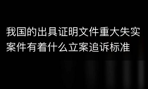 我国的出具证明文件重大失实案件有着什么立案追诉标准