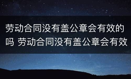 劳动合同没有盖公章会有效的吗 劳动合同没有盖公章会有效的吗