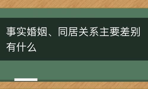 事实婚姻、同居关系主要差别有什么