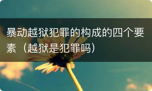 暴动越狱犯罪的构成的四个要素（越狱是犯罪吗）