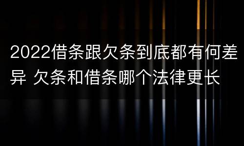 2022借条跟欠条到底都有何差异 欠条和借条哪个法律更长