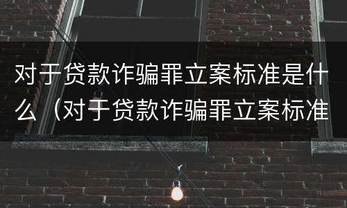对于贷款诈骗罪立案标准是什么（对于贷款诈骗罪立案标准是什么呢）