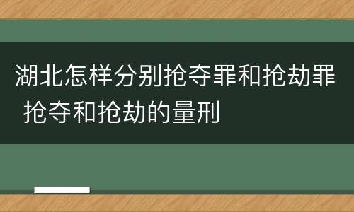 湖北怎样分别抢夺罪和抢劫罪 抢夺和抢劫的量刑