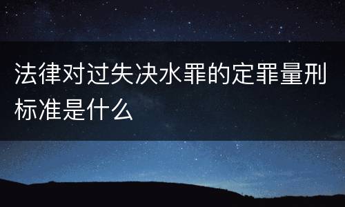 法律对过失决水罪的定罪量刑标准是什么