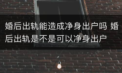 婚后出轨能造成净身出户吗 婚后出轨是不是可以净身出户