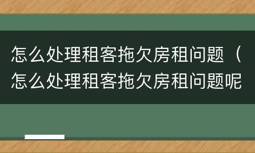 怎么处理租客拖欠房租问题（怎么处理租客拖欠房租问题呢）