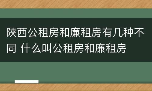 陕西公租房和廉租房有几种不同 什么叫公租房和廉租房