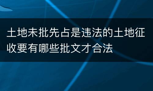 土地未批先占是违法的土地征收要有哪些批文才合法